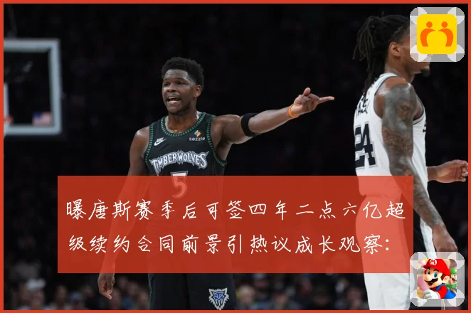 曝唐斯赛季后可签四年二点六亿超级续约合同前景引热议成长观察：最新赛事动态与深度分析