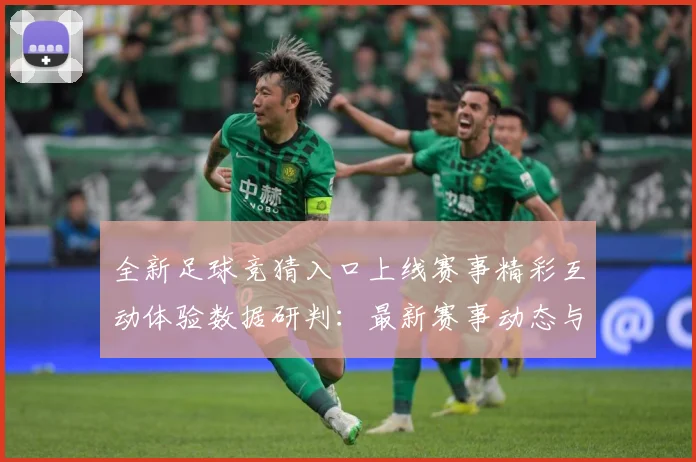 全新足球竞猜入口上线赛事精彩互动体验数据研判：最新赛事动态与深度分析