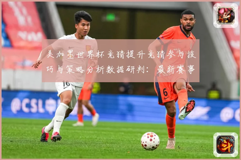 美加墨世界杯竞猜提升竞猜参与技巧与策略分析数据研判：最新赛事动态与深度分析