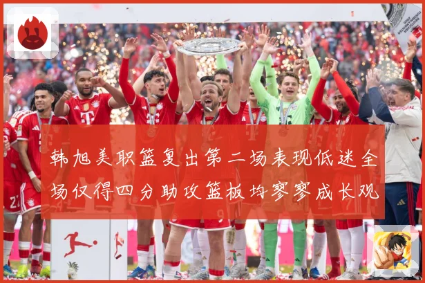 韩旭美职篮复出第二场表现低迷全场仅得四分助攻篮板均寥寥成长观察：最新赛事动态与深度分析