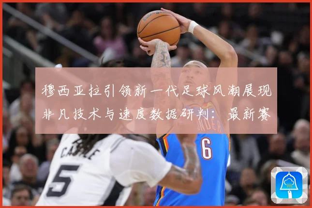 穆西亚拉引领新一代足球风潮展现非凡技术与速度数据研判：最新赛事动态与深度分析