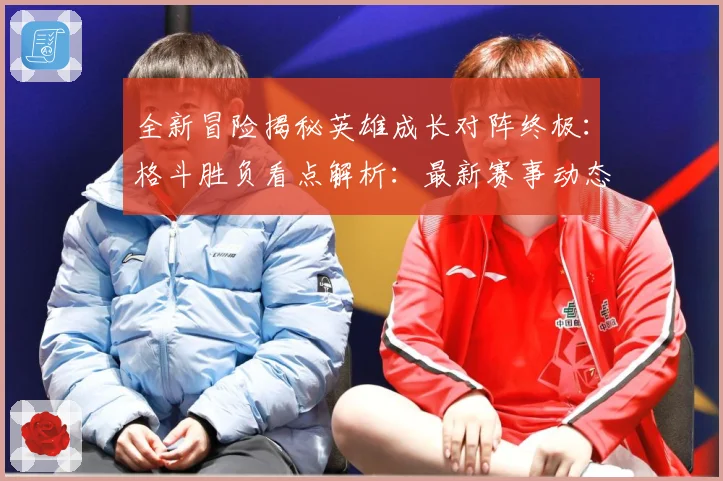 全新冒险揭秘英雄成长对阵终极：格斗胜负看点解析：最新赛事动态与深度分析