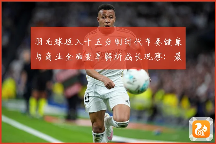 羽毛球迈入十五分制时代节奏健康与商业全面变革解析成长观察：最新赛事动态与深度分析