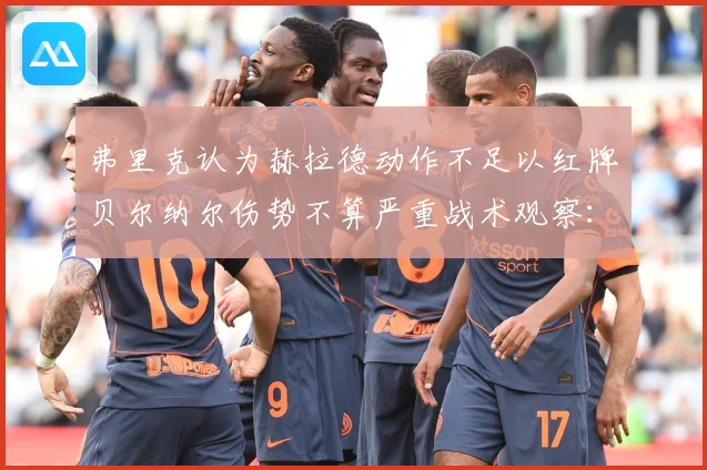 弗里克认为赫拉德动作不足以红牌贝尔纳尔伤势不算严重战术观察：最新赛事动态与深度分析