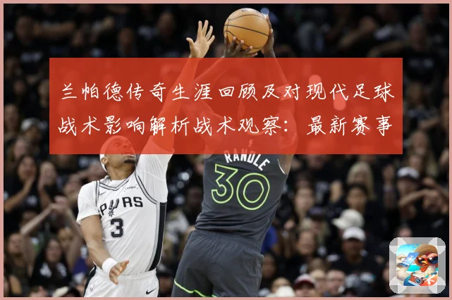 兰帕德传奇生涯回顾及对现代足球战术影响解析战术观察：最新赛事动态与深度分析