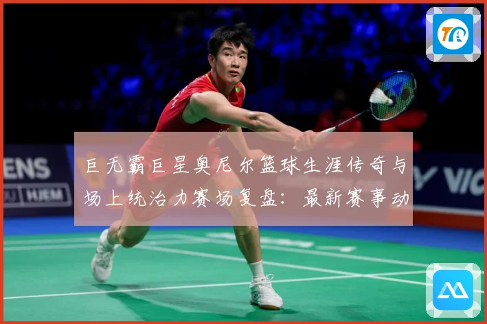 巨无霸巨星奥尼尔篮球生涯传奇与场上统治力赛场复盘：最新赛事动态与深度分析
