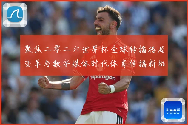 聚焦二零二六世界杯全球转播格局变革与数字媒体时代体育传播新机数据研判：最新赛事动态与深度分析
