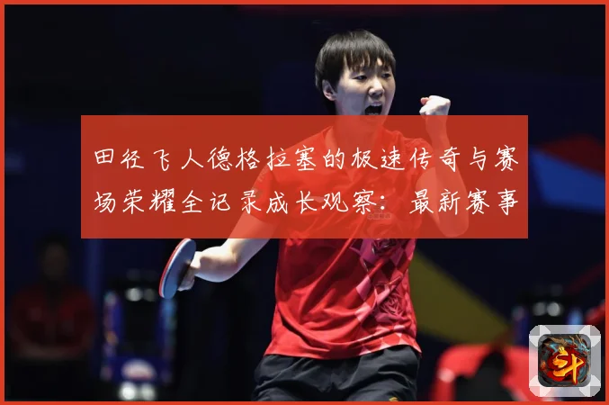 田径飞人德格拉塞的极速传奇与赛场荣耀全记录成长观察：最新赛事动态与深度分析