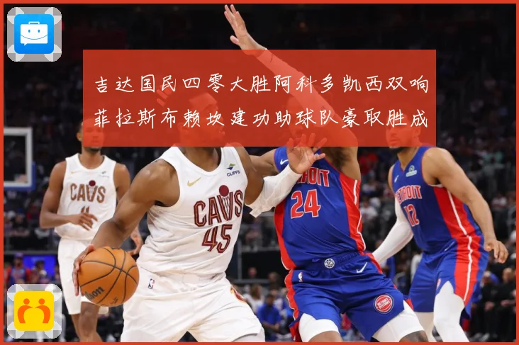 吉达国民四零大胜阿科多凯西双响菲拉斯布赖坎建功助球队豪取胜成长观察：最新赛事动态与深度分析