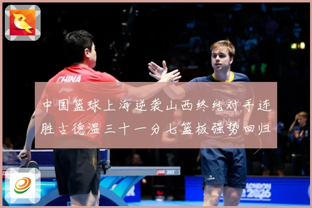 中国篮球上海逆袭山西终结对手连胜古德温三十一分七篮板强势回归专题观察：最新赛事动态与深度分析