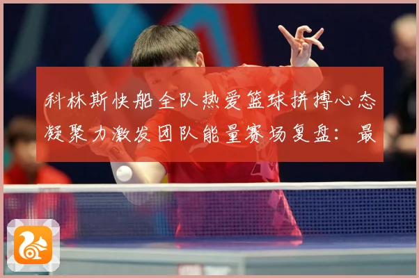 科林斯快船全队热爱篮球拼搏心态凝聚力激发团队能量赛场复盘：最新赛事动态与深度分析