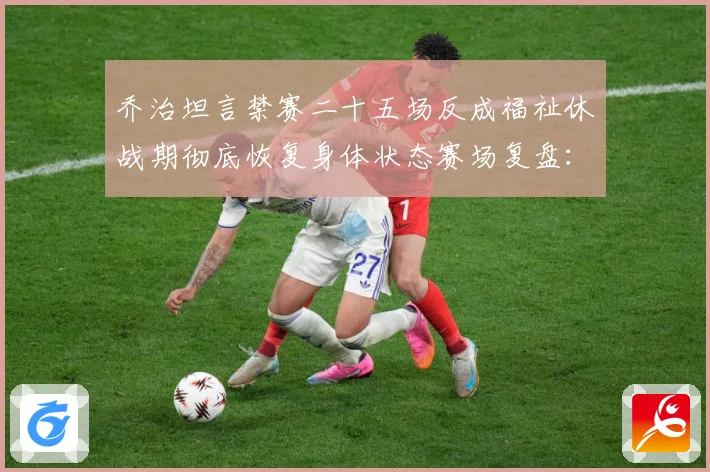 乔治坦言禁赛二十五场反成福祉休战期彻底恢复身体状态赛场复盘：最新赛事动态与深度分析