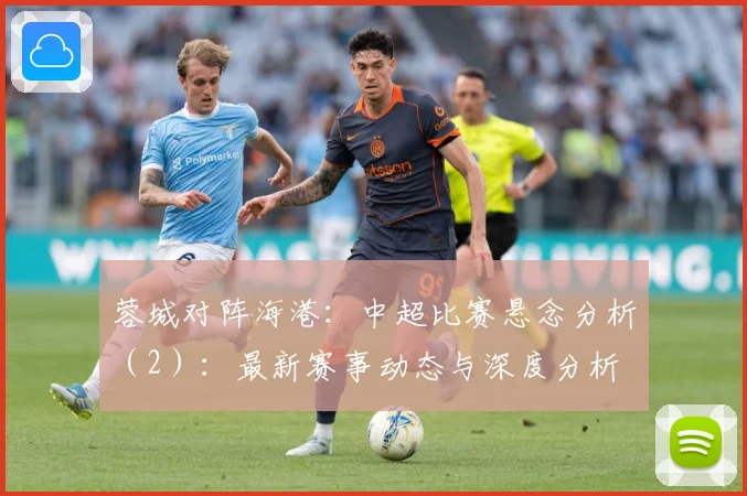 蓉城对阵海港：中超比赛悬念分析（2）：最新赛事动态与深度分析