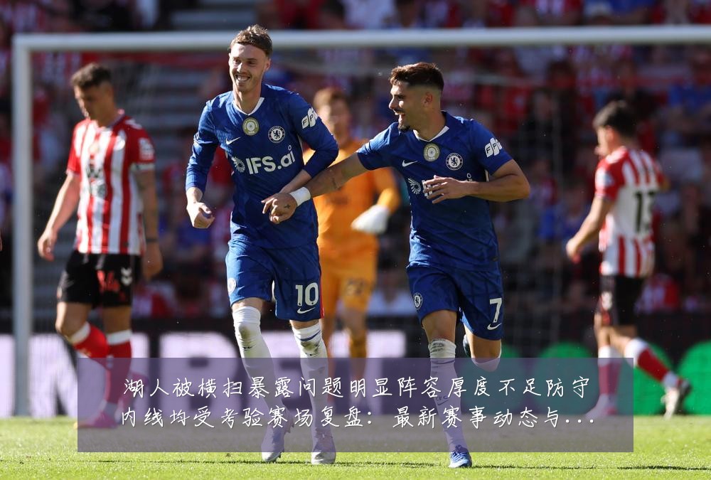 湖人被横扫暴露问题明显阵容厚度不足防守内线均受考验赛场复盘：最新赛事动态与深度分析