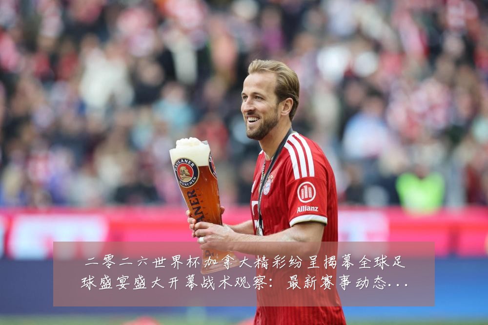二零二六世界杯加拿大精彩纷呈揭幕全球足球盛宴盛大开幕战术观察:最新赛事动态与深度分析