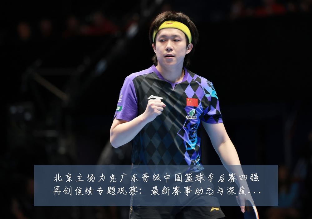 北京主场力克广东晋级中国篮球季后赛四强再创佳绩专题观察:最新赛事动态与深度分析