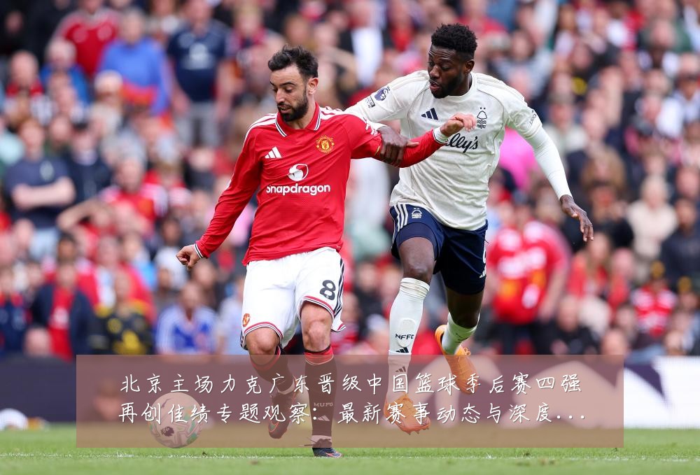 北京主场力克广东晋级中国篮球季后赛四强再创佳绩专题观察:最新赛事动态与深度分析