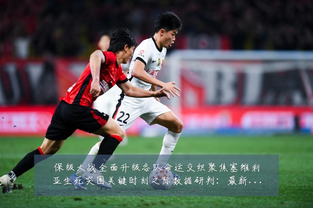 保级大战全面升级各队命运交织聚焦塞维利亚生死突围关键时刻之际数据研判:最新赛事动态与深度分析