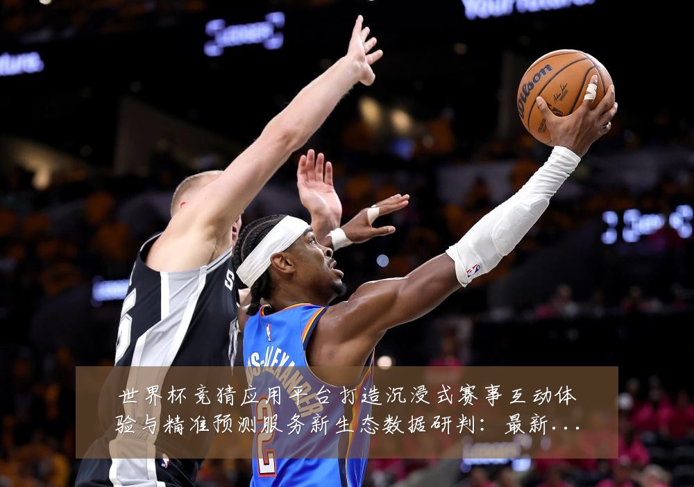 世界杯竞猜应用平台打造沉浸式赛事互动体验与精准预测服务新生态数据研判：最新赛事动态与深度分析