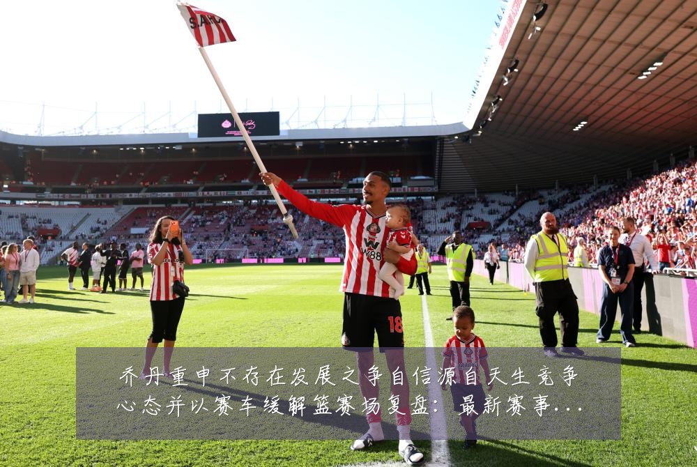乔丹重申不存在发展之争自信源自天生竞争心态并以赛车缓解篮赛场复盘:最新赛事动态与深度分析