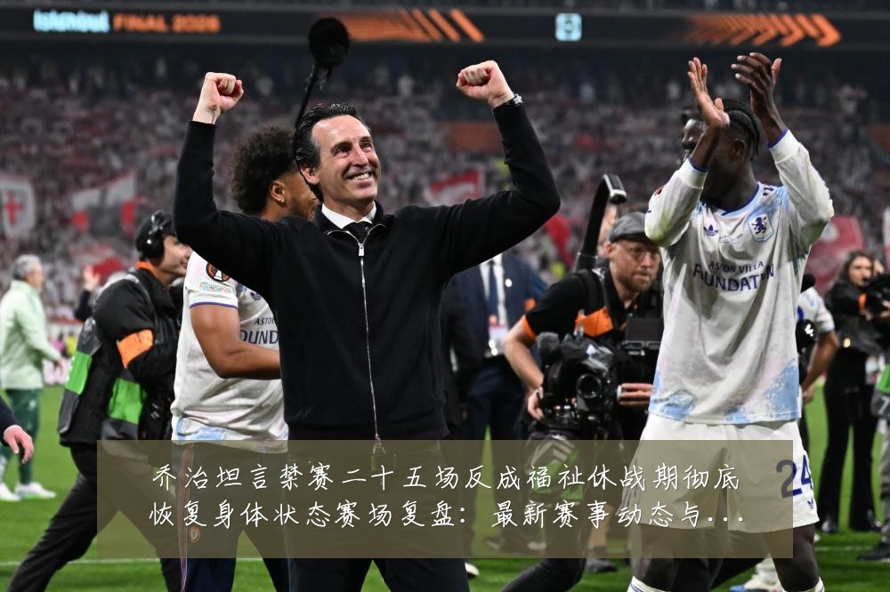 乔治坦言禁赛二十五场反成福祉休战期彻底恢复身体状态赛场复盘：最新赛事动态与深度分析