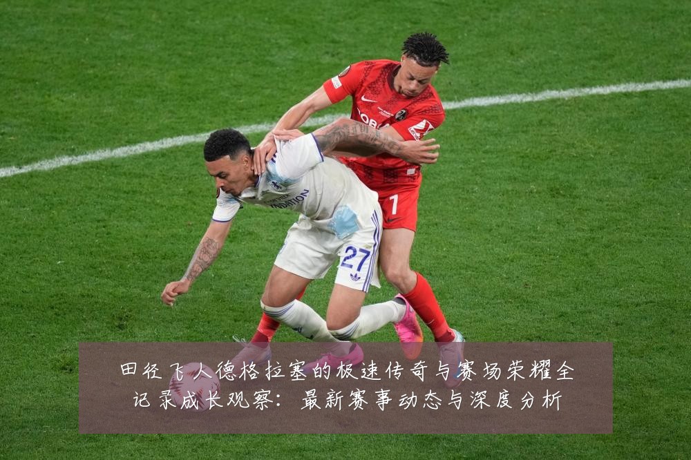 田径飞人德格拉塞的极速传奇与赛场荣耀全记录成长观察:最新赛事动态与深度分析