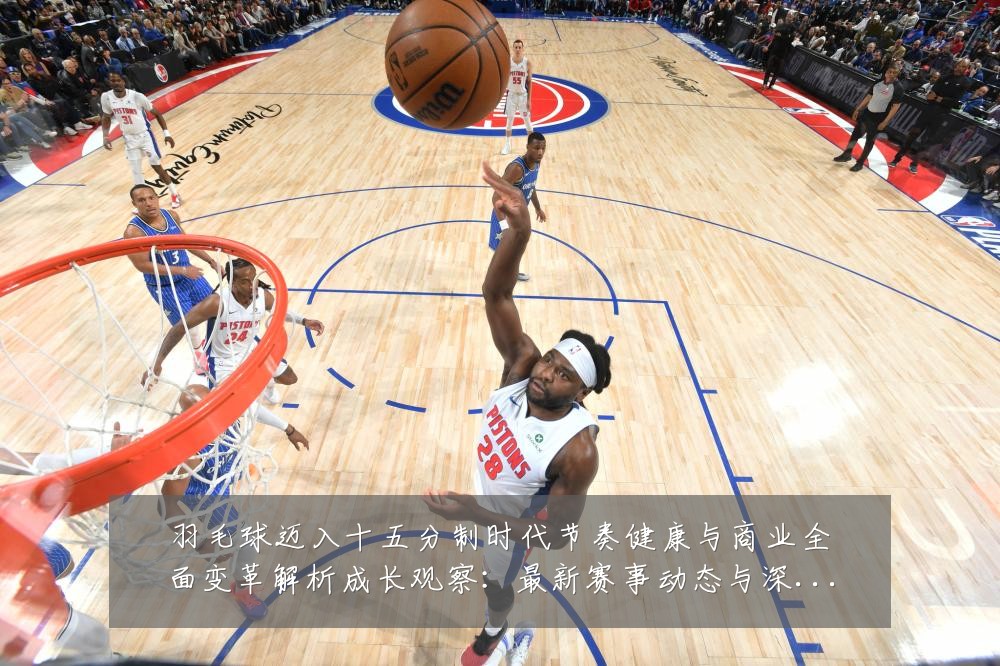 羽毛球迈入十五分制时代节奏健康与商业全面变革解析成长观察:最新赛事动态与深度分析