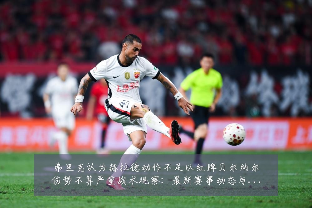 弗里克认为赫拉德动作不足以红牌贝尔纳尔伤势不算严重战术观察:最新赛事动态与深度分析