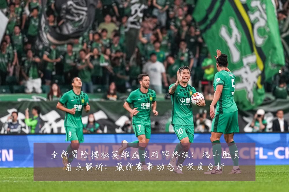 全新冒险揭秘英雄成长对阵终极:格斗胜负看点解析:最新赛事动态与深度分析