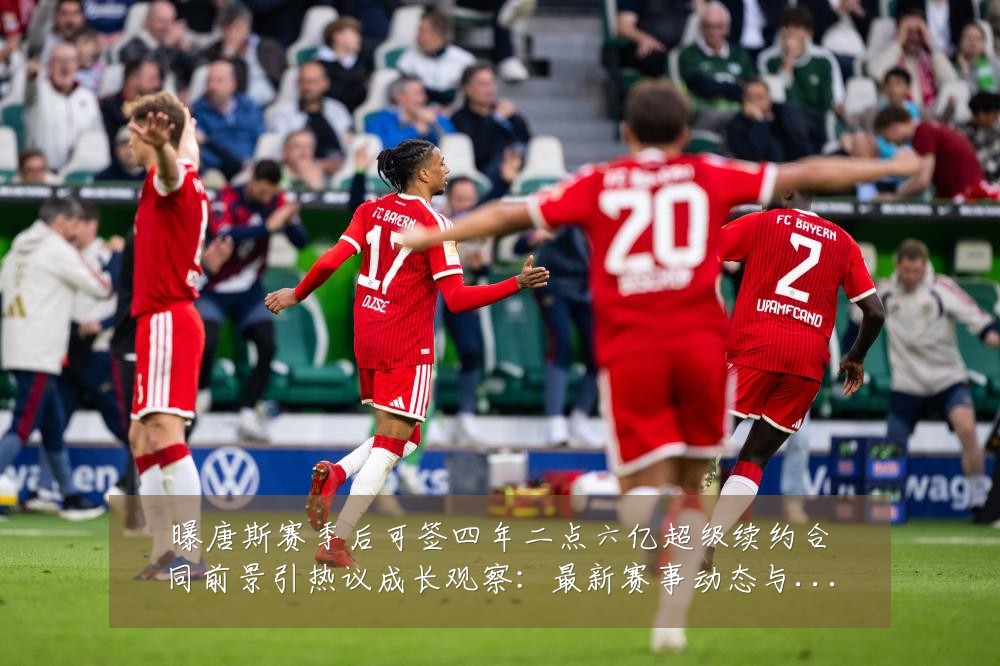 曝唐斯赛季后可签四年二点六亿超级续约合同前景引热议成长观察:最新赛事动态与深度分析